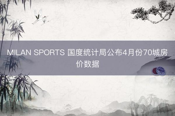 MILAN SPORTS 国度统计局公布4月份70城房价数据