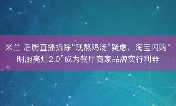 米兰 后厨直播拆除“现熬鸡汤”疑虑，淘宝闪购“明厨亮灶2.0”成为餐厅商家品牌实行利器