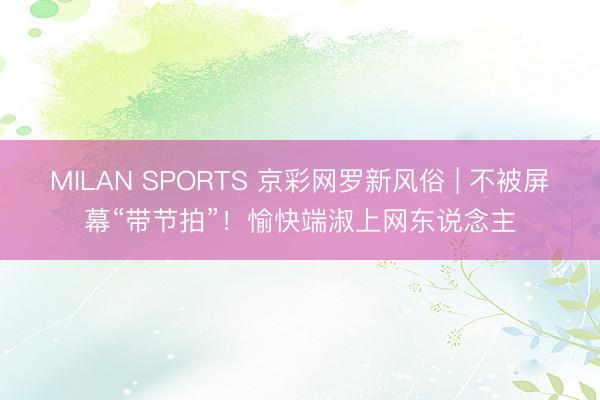 MILAN SPORTS 京彩网罗新风俗 | 不被屏幕“带节拍”！愉快端淑上网东说念主