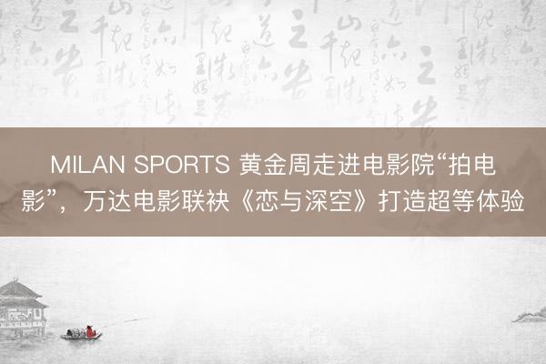 MILAN SPORTS 黄金周走进电影院“拍电影”，万达电影联袂《恋与深空》打造超等体验