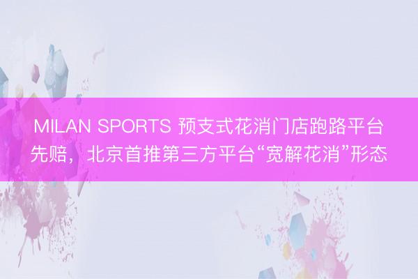 MILAN SPORTS 预支式花消门店跑路平台先赔，北京首推第三方平台“宽解花消”形态