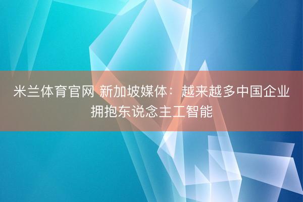 米兰体育官网 新加坡媒体:越来越多中国企业拥抱东说念主工智能