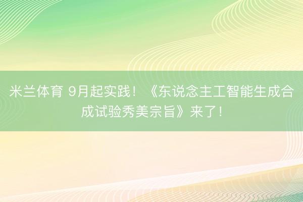 米兰体育 9月起实践！《东说念主工智能生成合成试验秀美宗旨》来了！
