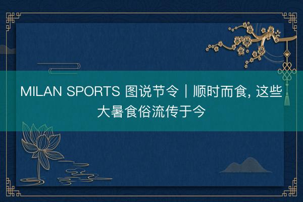 MILAN SPORTS 图说节令｜顺时而食， 这些大暑食俗流传于今