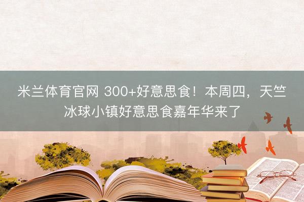 米兰体育官网 300+好意思食！本周四，<a href=