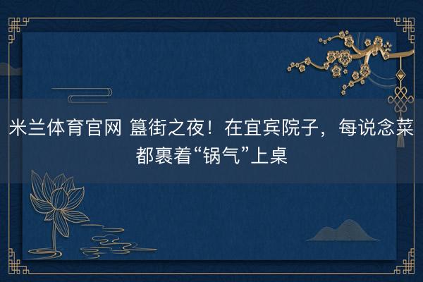 米兰体育官网 簋街之夜！在宜宾院子，每说念菜都裹着“锅气”上桌