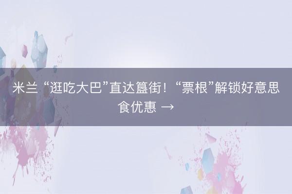 米兰 “逛吃大巴”直达簋街!“票根”解锁好意思食优惠 →