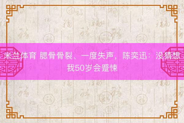 米兰体育 腮骨骨裂、一度失声，陈奕迅：没猜想我50岁会蹙悚