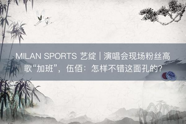 MILAN SPORTS 艺绽 | 演唱会现场粉丝高歌“加班”，伍佰：怎样不错这面孔的？