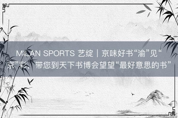 MILAN SPORTS 艺绽｜京味好书“渝”见“京”彩，带您到天下书博会望望“最好意思的书”