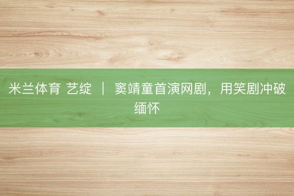 米兰体育 艺绽 ｜ 窦靖童首演网剧，用笑剧冲破缅怀