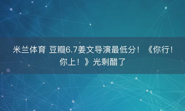 米兰体育 豆瓣6.7姜文导演最低分！《你行！你上！》光剩醋了