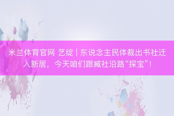 米兰体育官网 艺绽 | 东说念主民体裁出书社迁入新居，今天咱们跟臧社沿路“探宝”！