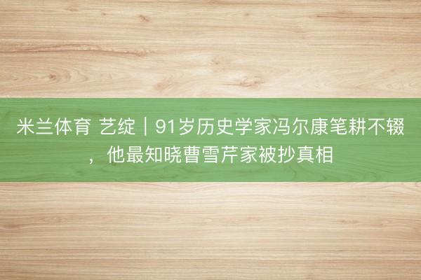 米兰体育 艺绽|91岁历史学家冯尔康笔耕不辍,他最知晓曹雪芹家被抄真相