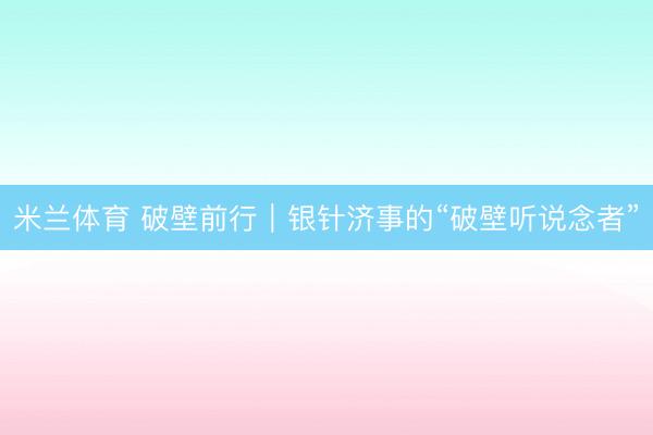 米兰体育 破壁前行｜银针济事的“破壁听说念者”