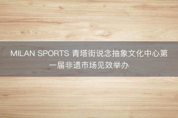 MILAN SPORTS 青塔街说念抽象文化中心第一届非遗市场见效举办