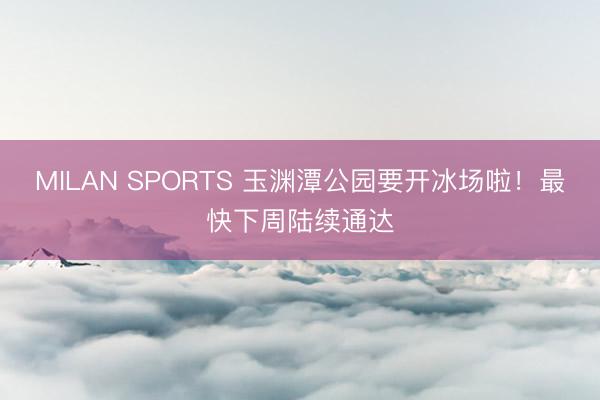 MILAN SPORTS 玉渊潭公园要开冰场啦！最快下周陆续通达