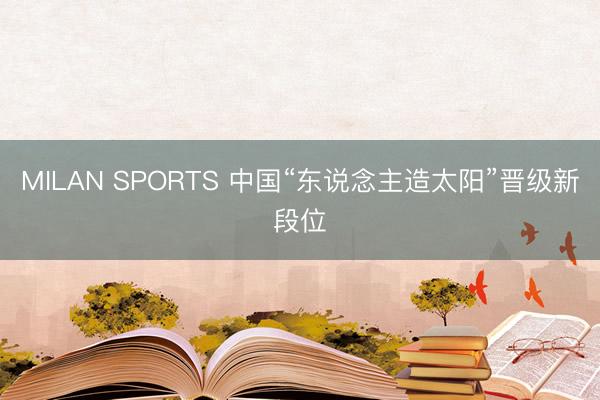 MILAN SPORTS 中国“东说念主造太阳”晋级新段位