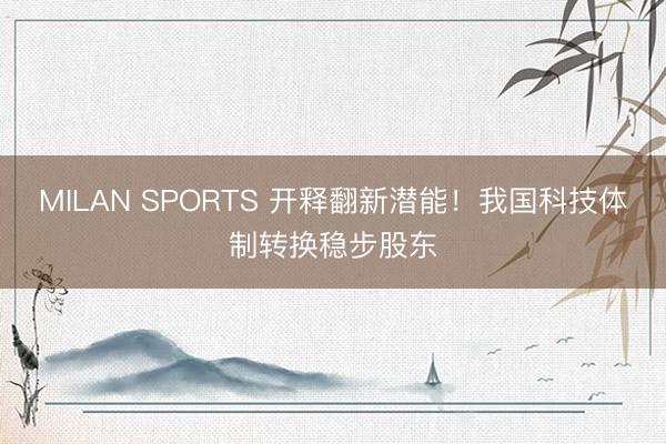 MILAN SPORTS 开释翻新潜能！我国科技体制转换稳步股东