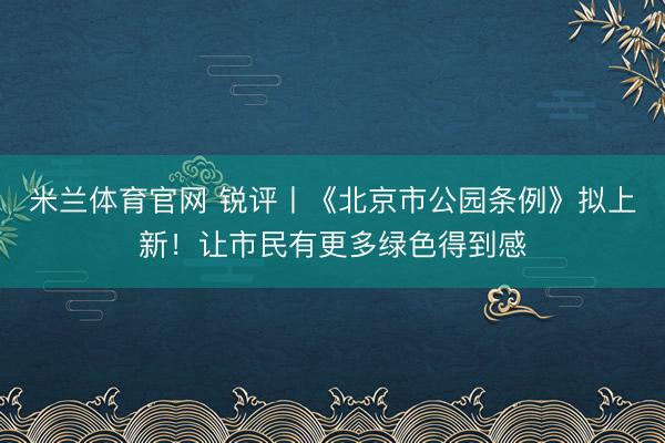 米兰体育官网 锐评丨《北京市公园条例》拟上新！让市民有更多绿色得到感