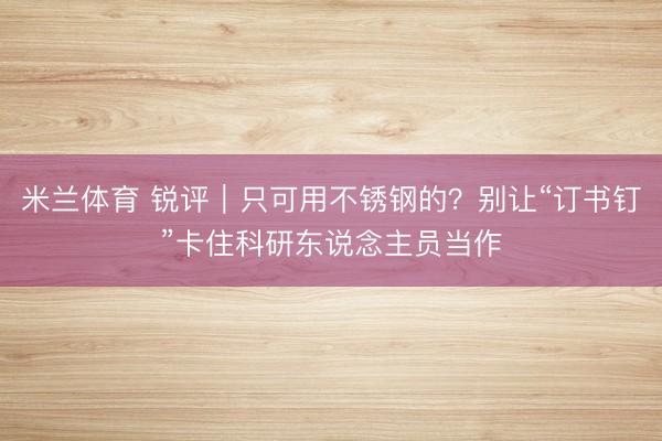 米兰体育 锐评｜只可用不锈钢的？别让“订书钉”卡住科研东说念主员当作