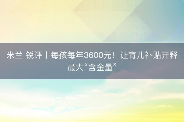 米兰 锐评丨每孩每年3600元！让育儿补贴开释最大“含金量”
