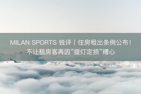 MILAN SPORTS 锐评｜住房租出条例公布！不让租房客再因“提灯定损”糟心