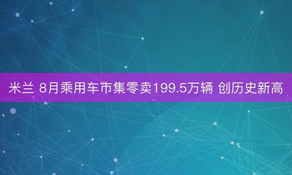米兰 8月乘用车市集零卖199.5万辆 创历史新高