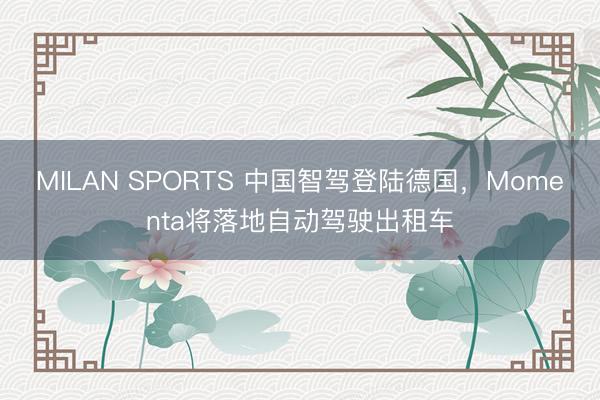 MILAN SPORTS 中国智驾登陆德国，Momenta将落地自动驾驶出租车