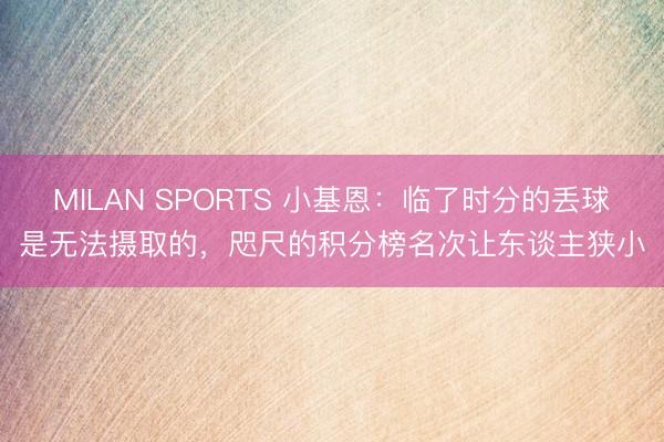 MILAN SPORTS 小基恩：临了时分的丢球是无法摄取的，咫尺的积分榜名次让东谈主狭小