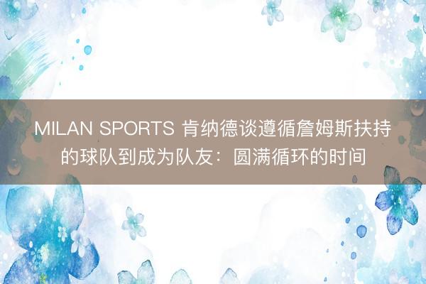 MILAN SPORTS 肯纳德谈遵循詹姆斯扶持的球队到成为队友:圆满循环的时间
