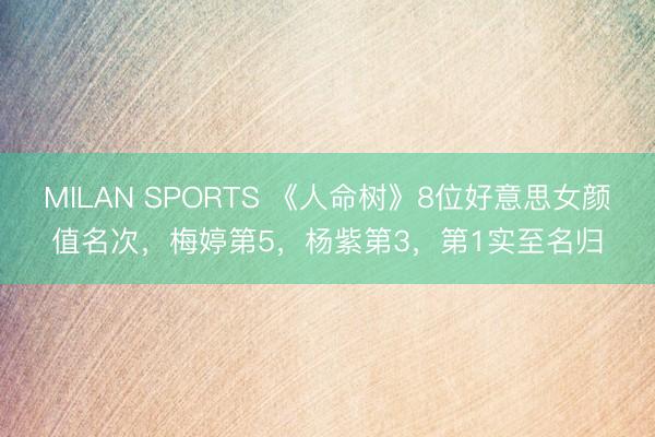 MILAN SPORTS 《人命树》8位好意思女颜值名次,梅婷第5,杨紫第3,第1实至名归