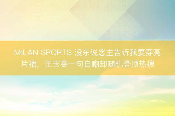 MILAN SPORTS 没东说念主告诉我要穿亮片裙，王玉雯一句自嘲却随机登顶热搜