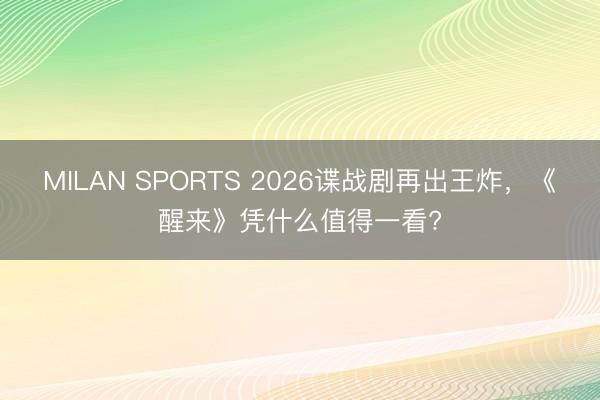 MILAN SPORTS 2026谍战剧再出王炸，《醒来》凭什么值得一看?