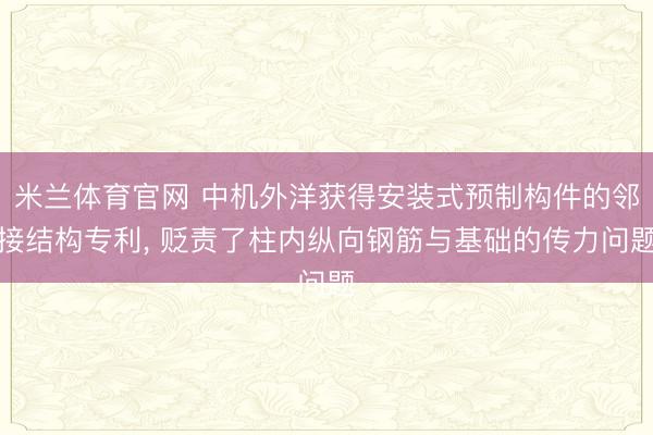 米兰体育官网 中机外洋获得安装式预制构件的邻接结构专利， 贬责了柱内纵向钢筋与基础的传力问题