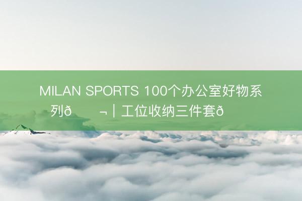 MILAN SPORTS 100个办公室好物系列💬｜工位收纳三件套📂