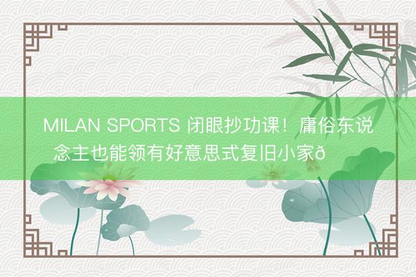MILAN SPORTS 闭眼抄功课!庸俗东说念主也能领有好意思式复旧小家🏠
