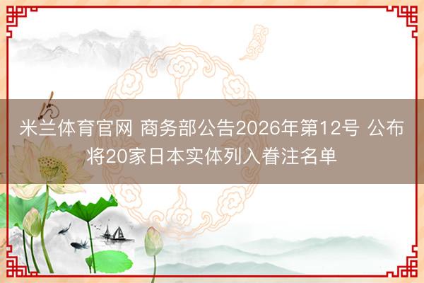 米兰体育官网 商务部公告2026年第12号 公布将20家日本实体列入眷注名单