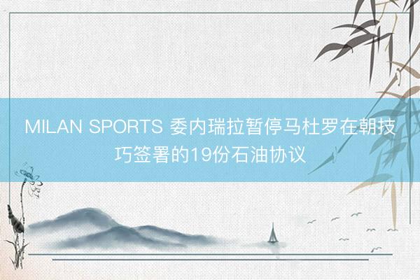MILAN SPORTS 委内瑞拉暂停马杜罗在朝技巧签署的19份石油协议