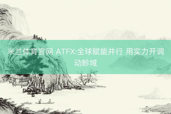 米兰体育官网 ATFX:全球赋能并行 用实力开调动畛域