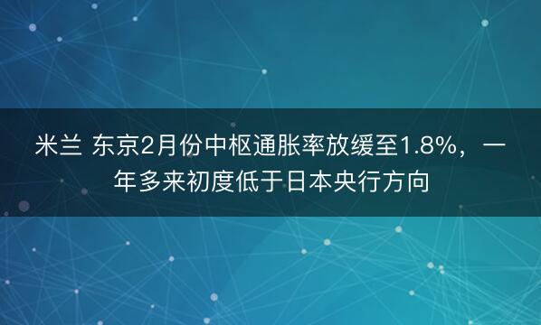 米兰 东京2月份中枢通胀率放缓至1.8%，一年多来初度低于日本央行方向