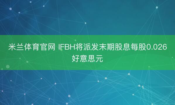 米兰体育官网 IFBH将派发末期股息每股0.026好意思元