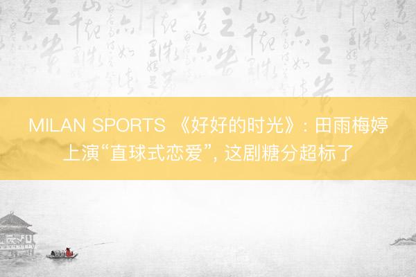 MILAN SPORTS 《好好的时光》: 田雨梅婷上演“直球式恋爱”, 这剧糖分超标了