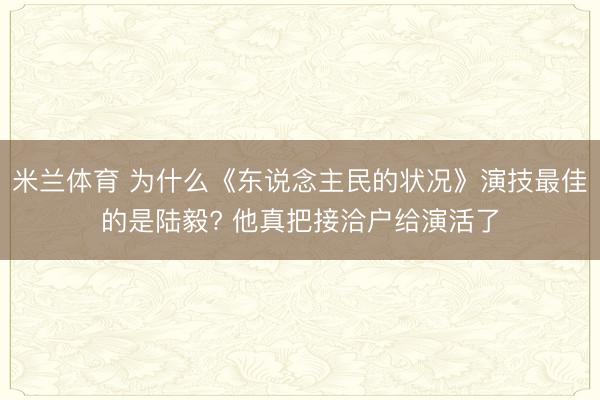 米兰体育 为什么《东说念主民的状况》演技最佳的是陆毅? 他真把接洽户给演活了