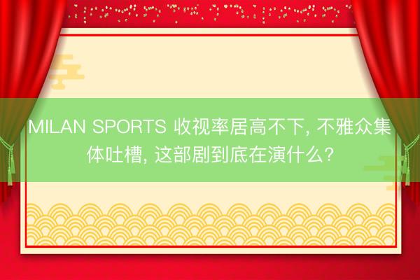 MILAN SPORTS 收视率居高不下， 不雅众集体吐槽， 这部剧到底在演什么?