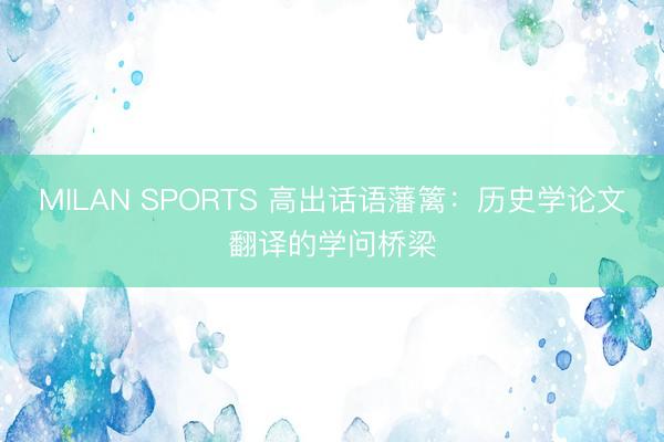 MILAN SPORTS 高出话语藩篱:历史学论文翻译的学问桥梁