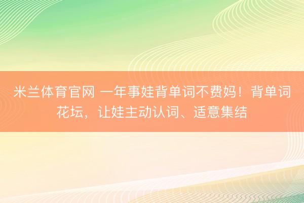 米兰体育官网 一年事娃背单词不费妈！背单词花坛，让娃主动认词、适意集结