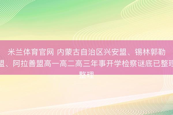 米兰体育官网 内蒙古自治区兴安盟、锡林郭勒盟、阿拉善盟高一高二高三年事开学检察谜底已整理
