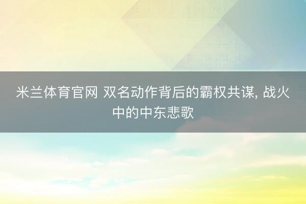 米兰体育官网 双名动作背后的霸权共谋， 战火中的中东悲歌