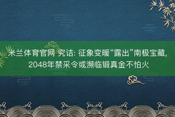 米兰体育官网 究诘: 征象变暖“露出”南极宝藏, 2048年禁采令或濒临锻真金不怕火